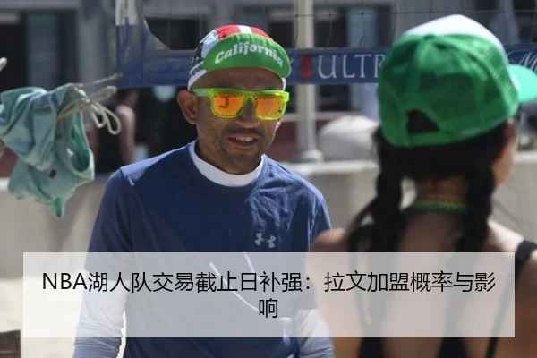 NBA湖人队交易截止日补强：拉文加盟概率与影响