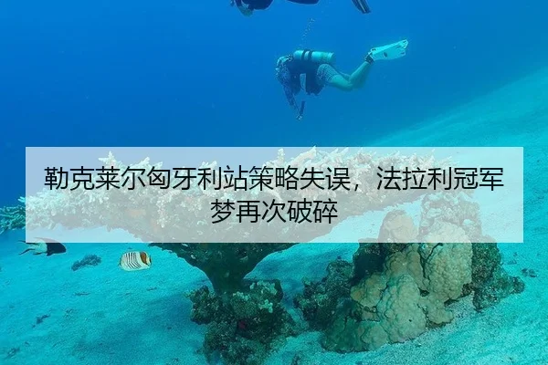 勒克莱尔匈牙利站策略失误，法拉利冠军梦再次破碎