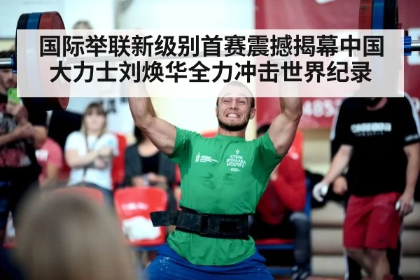 国际举联新级别首赛震撼揭幕中国大力士刘焕华全力冲击世界纪录