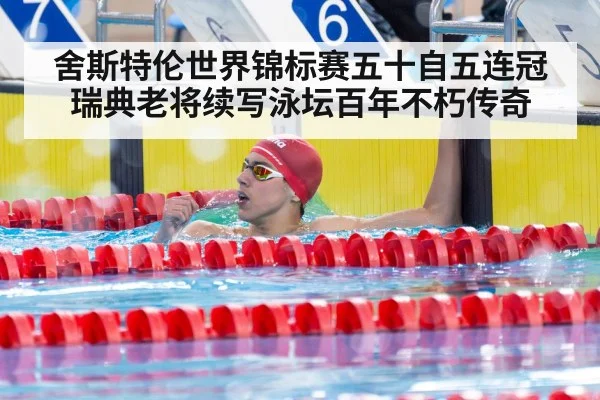 舍斯特伦世界锦标赛五十自五连冠 瑞典老将续写泳坛百年不朽传奇
