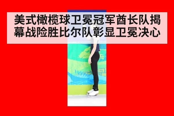 美式橄榄球卫冕冠军酋长队揭幕战险胜比尔队彰显卫冕决心