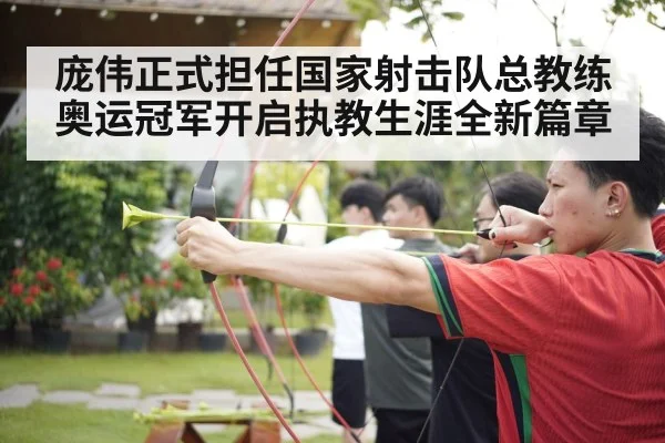 庞伟正式担任国家射击队总教练奥运冠军开启执教生涯全新篇章
