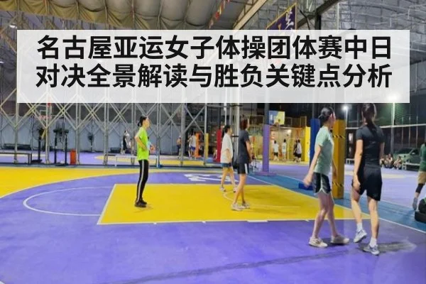 名古屋亚运女子体操团体赛中日对决全景解读与胜负关键点分析