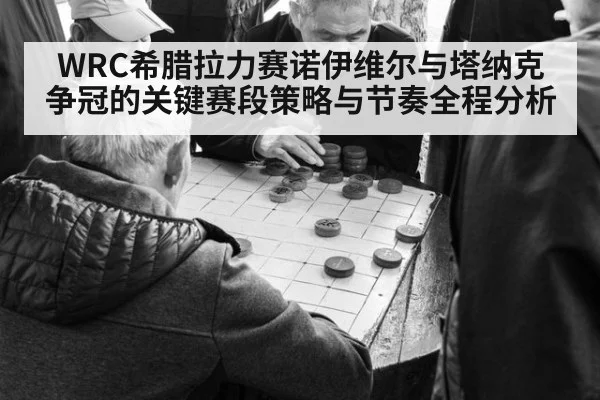 WRC希腊拉力赛诺伊维尔与塔纳克争冠的关键赛段策略与节奏全程分析