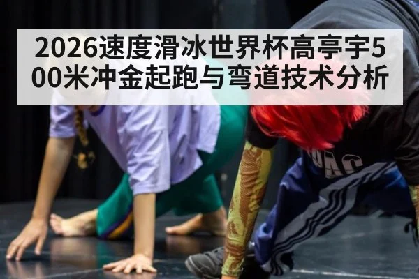 2026速度滑冰世界杯高亭宇500米冲金起跑与弯道技术分析