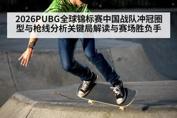 2026PUBG全球锦标赛中国战队冲冠圈型与枪线分析关键局解读与赛场胜负手
