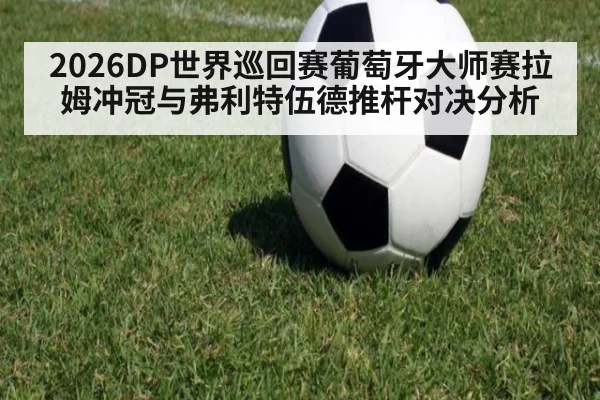 2026DP世界巡回赛葡萄牙大师赛拉姆冲冠与弗利特伍德推杆对决分析