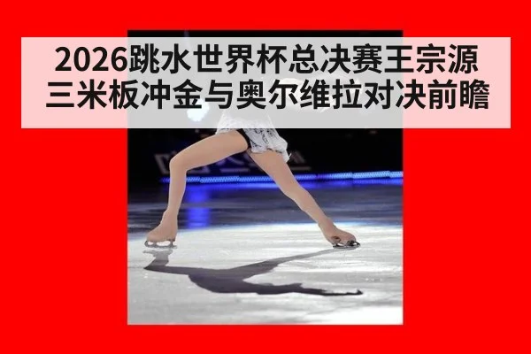 2026跳水世界杯总决赛王宗源三米板冲金与奥尔维拉对决前瞻